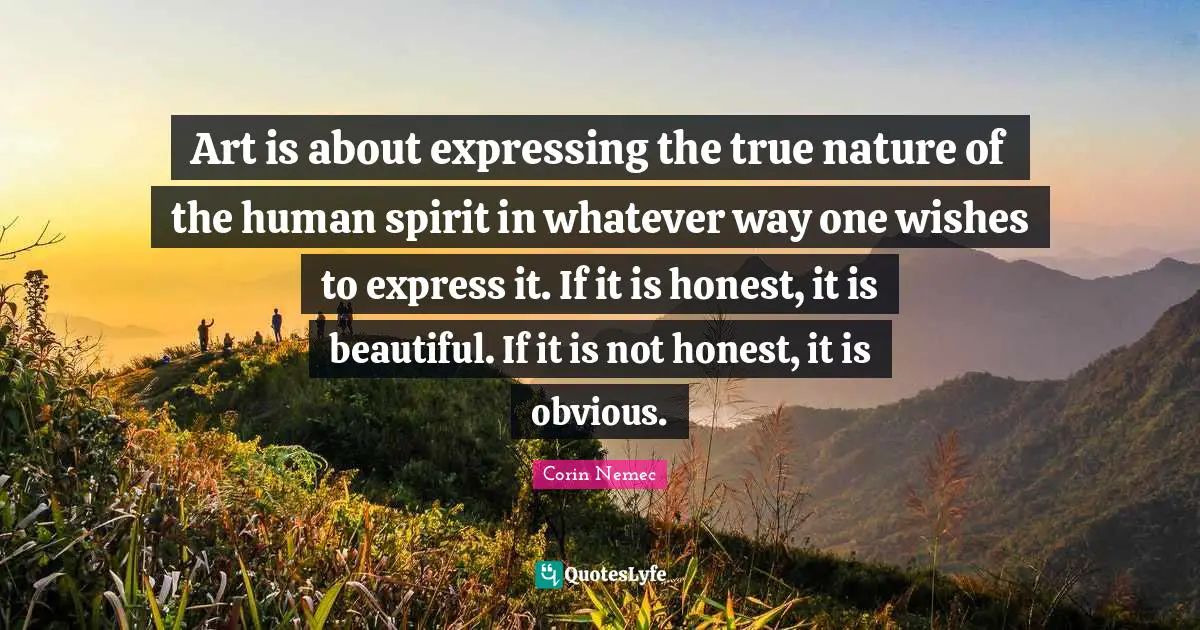 True Nature Quotes: "Art is about expressing the true nature of the human spirit in whatever way one wishes to express it. If it is honest, it is beautiful. If it is not honest, it is obvious."