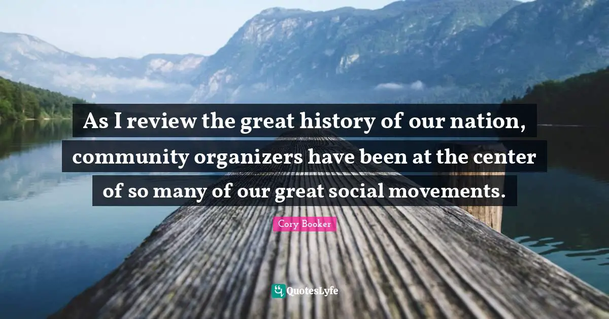 Cory Booker Quotes: "As I review the great history of our nation, community organizers have been at the center of so many of our great social movements."