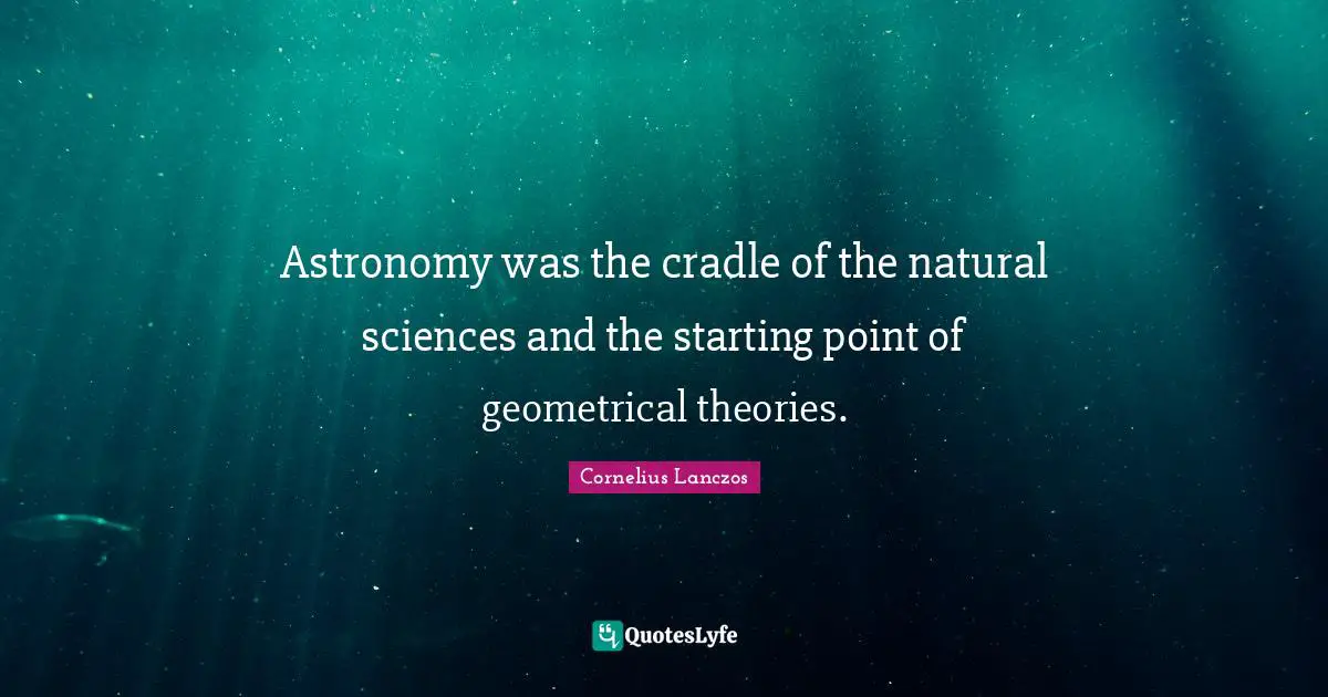 Astronomy was the cradle of the natural sciences and the starting point of geometrical theories.