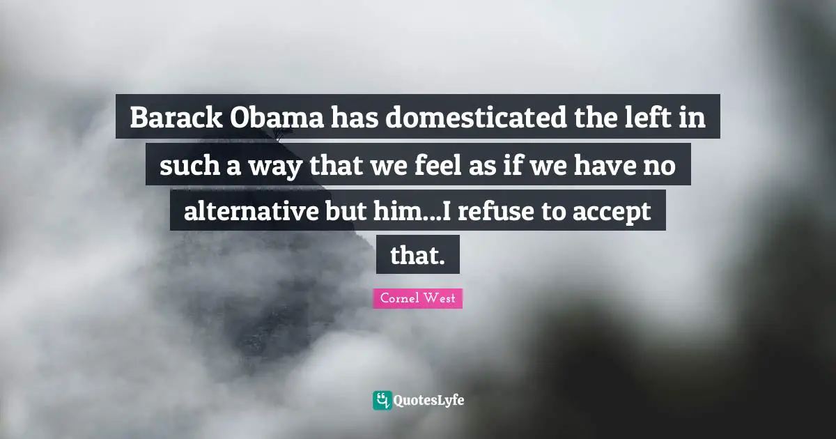 Barack Obama has domesticated the left in such a way that we feel as if we have no alternative but him...I refuse to accept that.