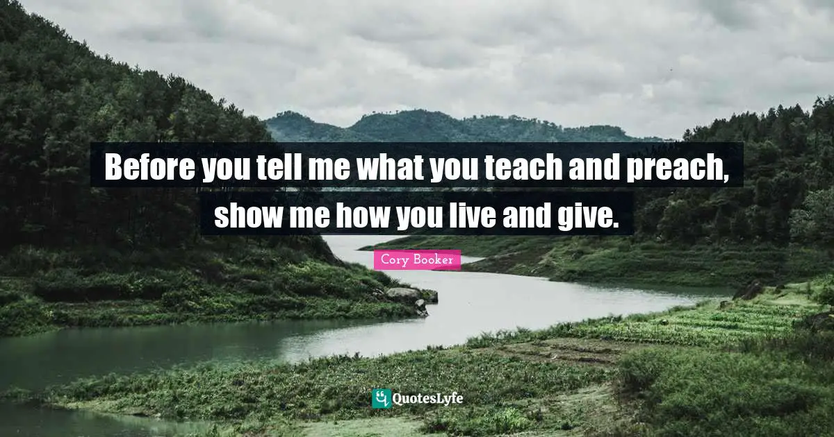 Cory Booker Quotes: "Before you tell me what you teach and preach, show me how you live and give."