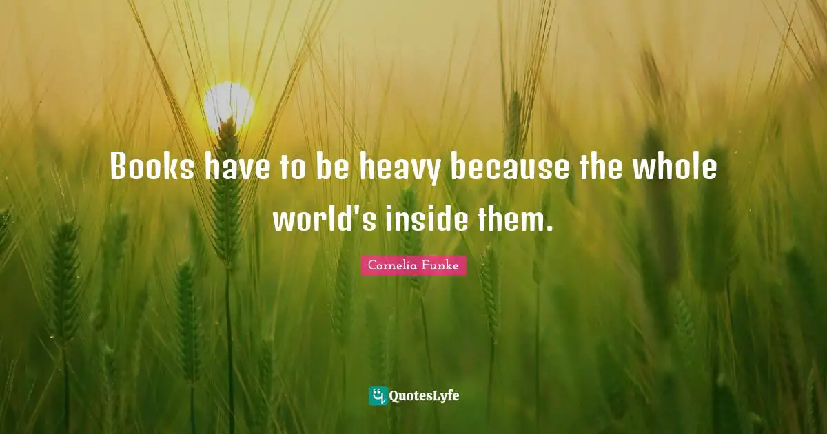 Books have to be heavy because the whole world's inside them.