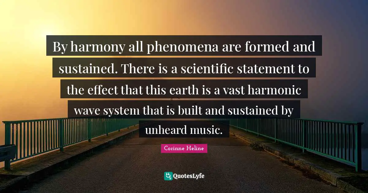 By harmony all phenomena are formed and sustained. There is a scientific statement to the effect that this earth is a vast harmonic wave system that is built and sustained by unheard music.