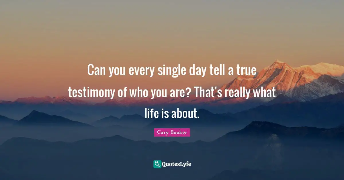 Cory Booker Quotes: "Can you every single day tell a true testimony of who you are? That's really what life is about."