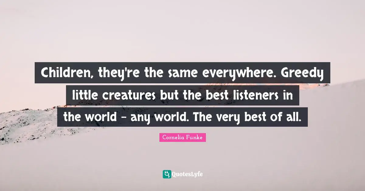 Children, they're the same everywhere. Greedy little creatures but the best listeners in the world - any world. The very best of all.