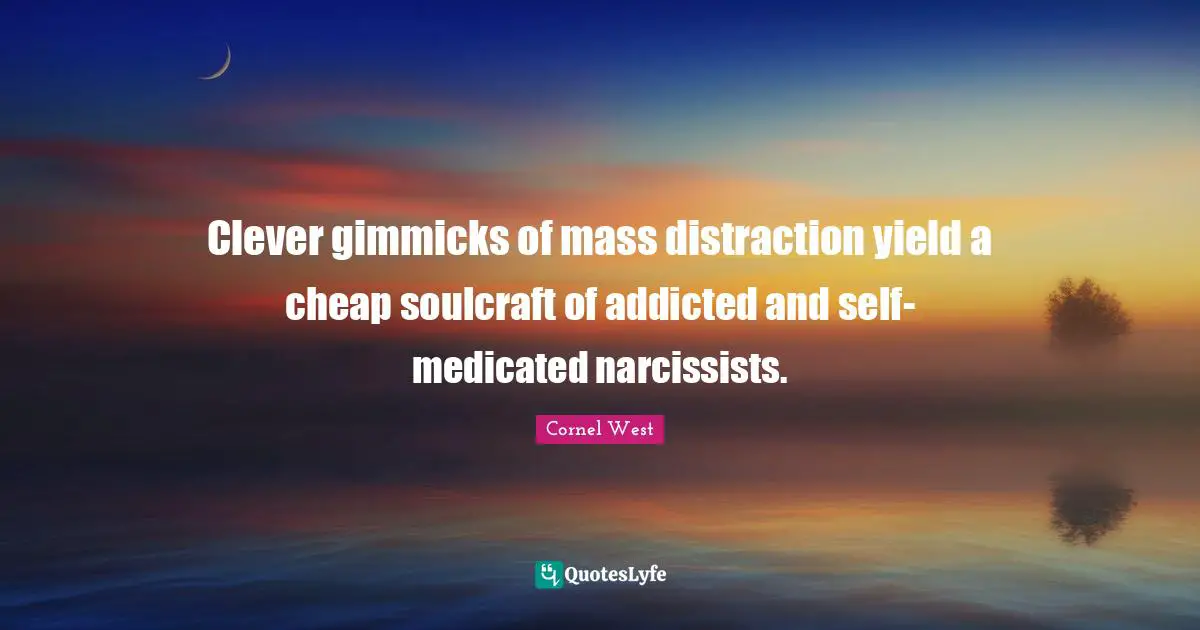 Clever gimmicks of mass distraction yield a cheap soulcraft of addicted and self-medicated narcissists.