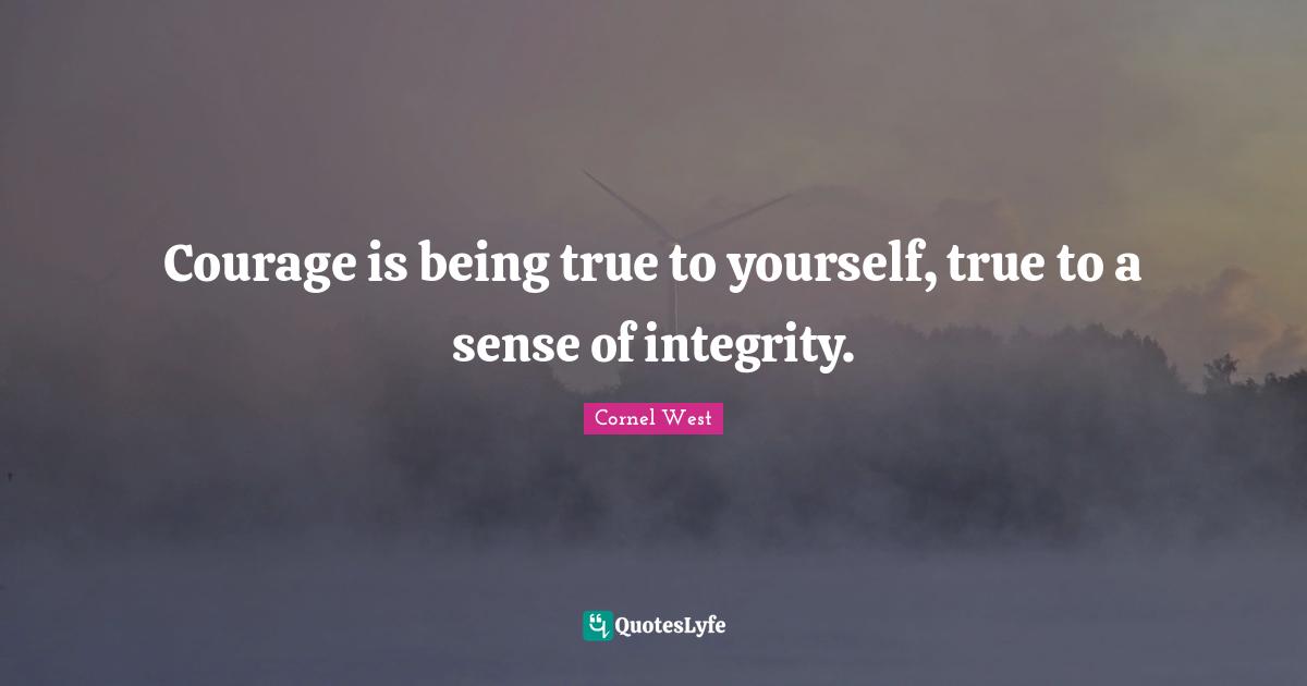 Be True To Yourself Quotes: "Courage is being true to yourself, true to a sense of integrity."
