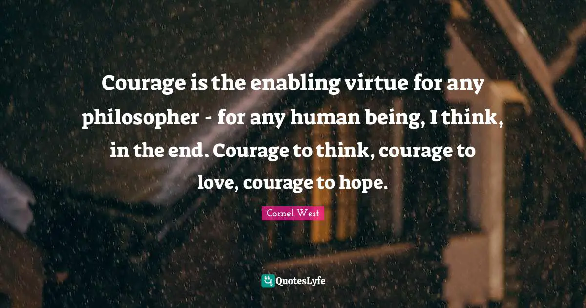 Courage is the enabling virtue for any philosopher - for any human being, I think, in the end. Courage to think, courage to love, courage to hope.