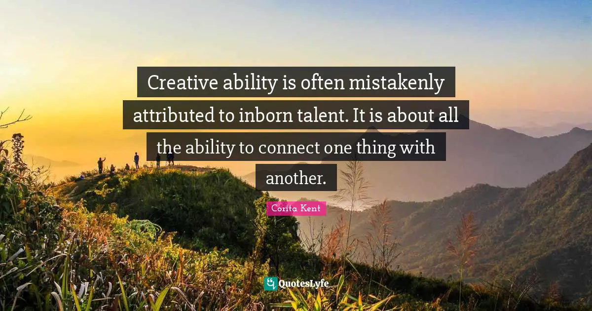 Creative ability is often mistakenly attributed to inborn talent. It is about all the ability to connect one thing with another.