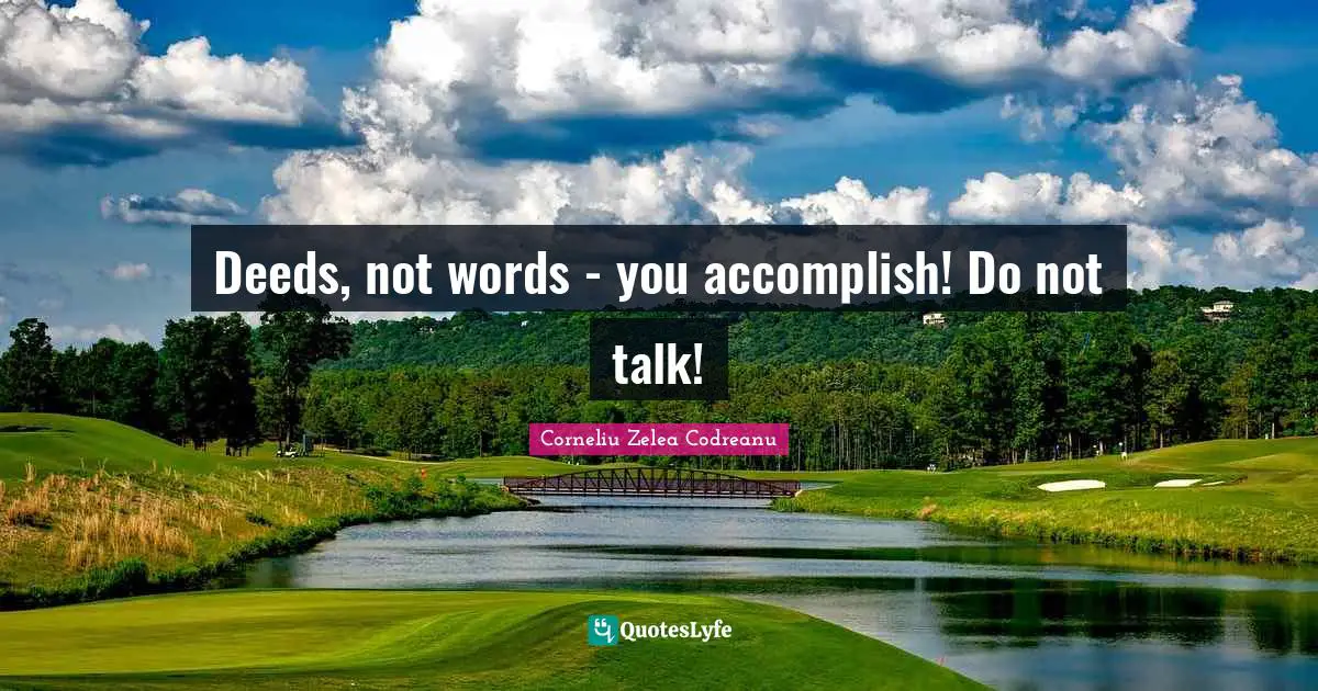 Deeds, not words - you accomplish! Do not talk!