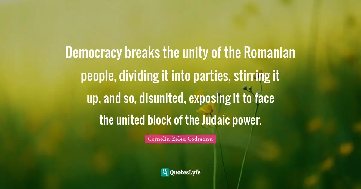 Stirring Quotes: "Democracy breaks the unity of the Romanian people, dividing it into parties, stirring it up, and so, disunited, exposing it to face the united block of the Judaic power."