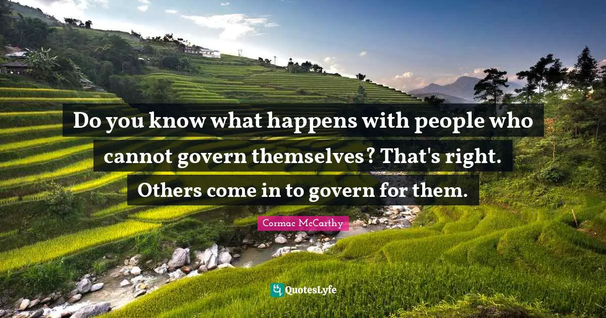 Do you know what happens with people who cannot govern themselves? That's right. Others come in to govern for them.
