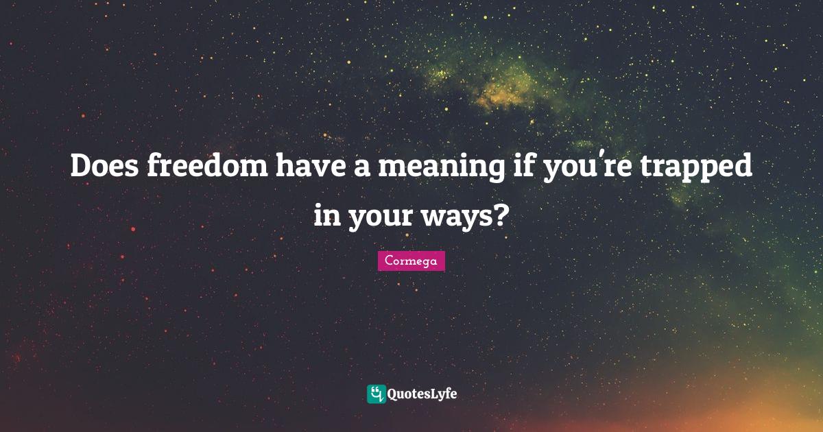Does freedom have a meaning if you're trapped in your ways?... Quote by