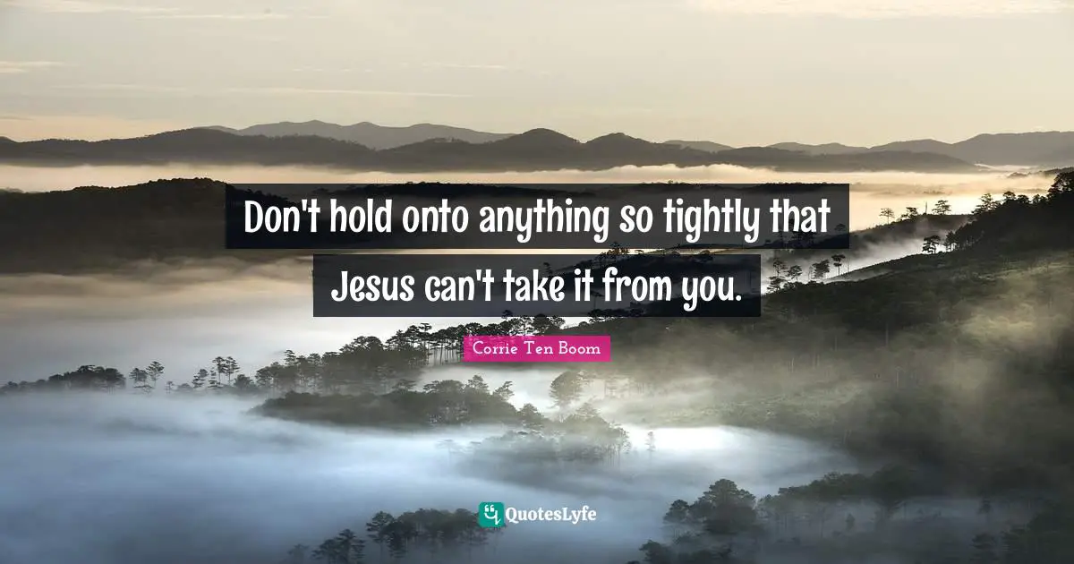Don't hold onto anything so tightly that Jesus can't take it from you.