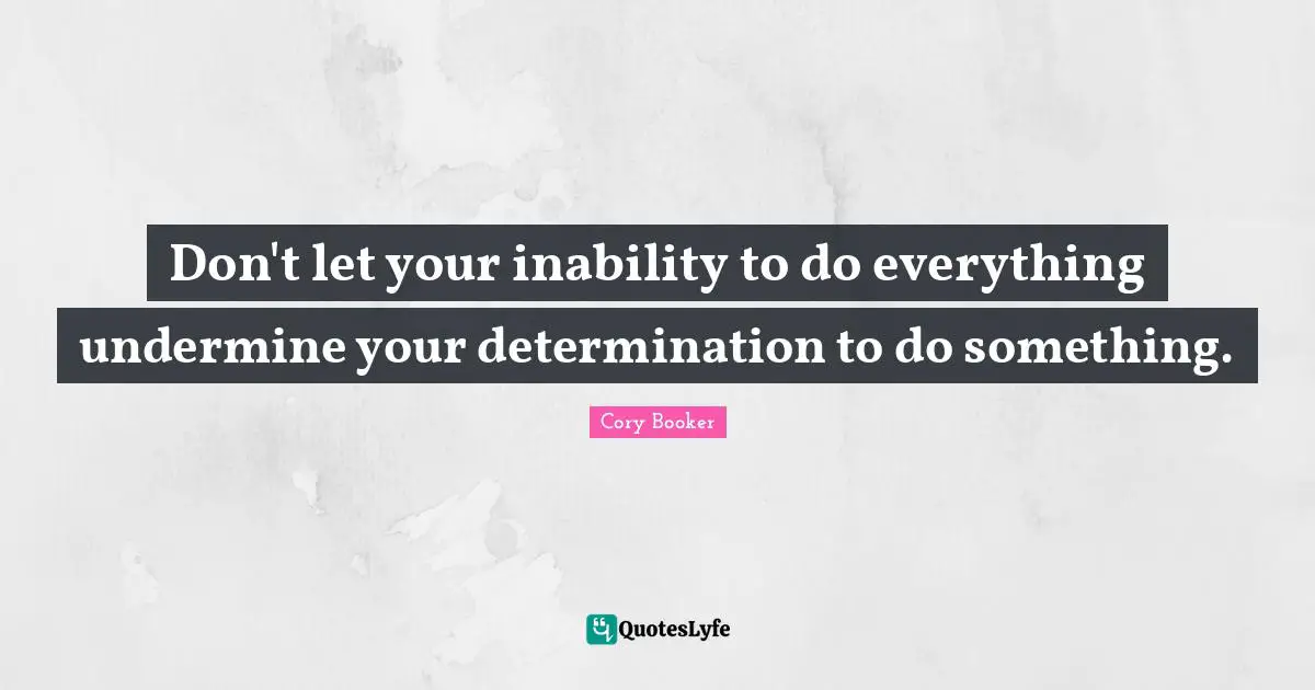 Cory Booker Quotes: "Don't let your inability to do everything undermine your determination to do something."
