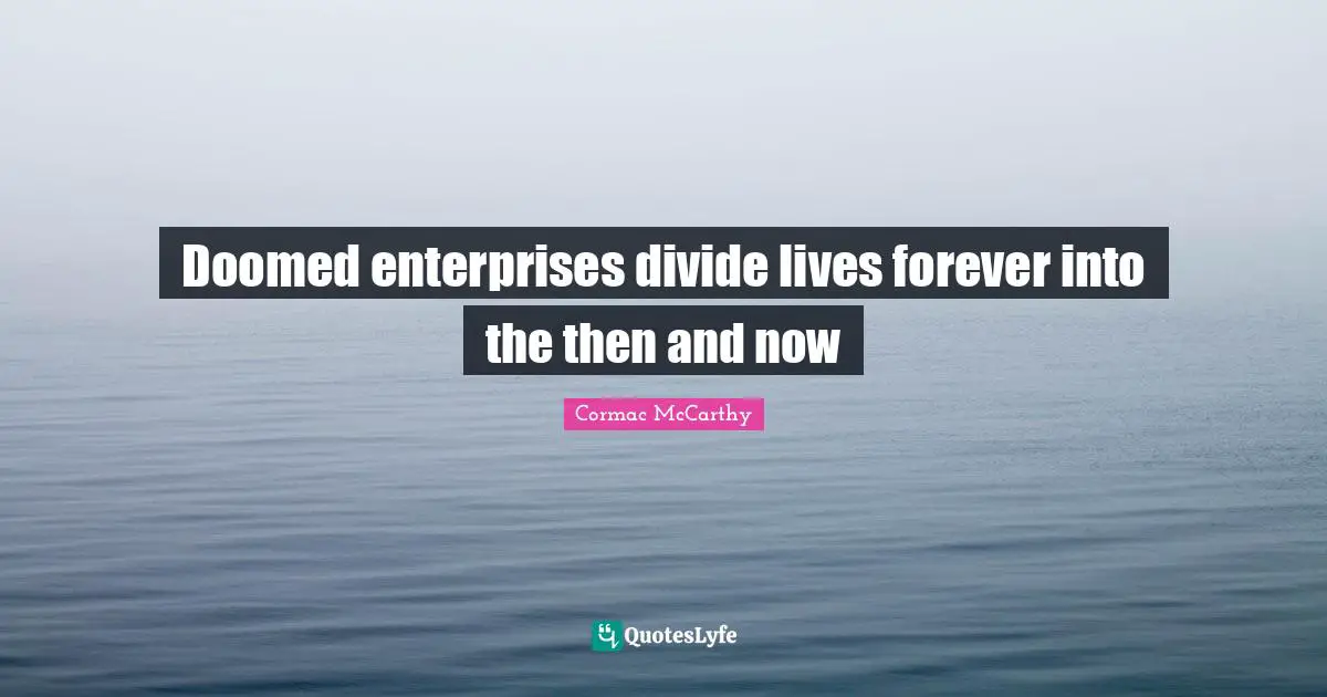 Doomed enterprises divide lives forever into the then and now