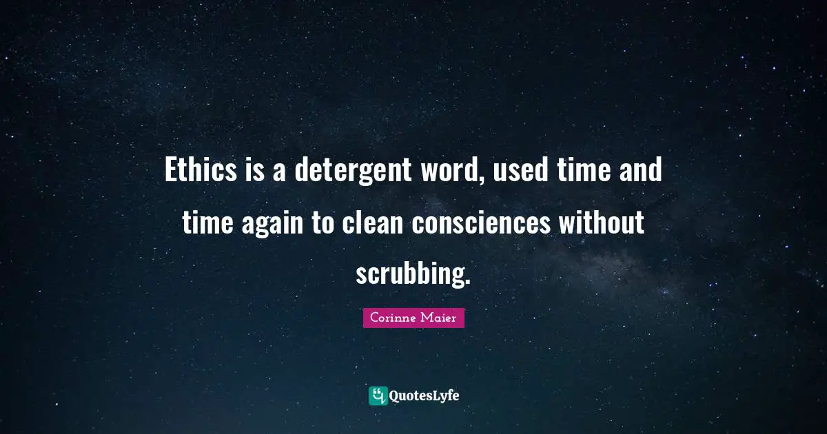 Ethics is a detergent word, used time and time again to clean consciences without scrubbing.