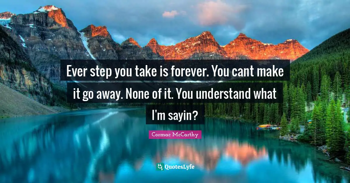 Ever step you take is forever. You cant make it go away. None of it. You understand what I'm sayin?