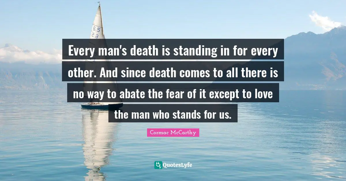 Every man's death is standing in for every other. And since death comes to all there is no way to abate the fear of it except to love the man who stands for us.