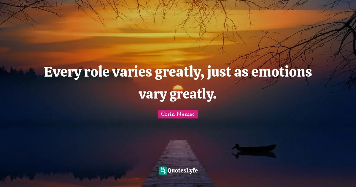 Every role varies greatly, just as emotions vary greatly.