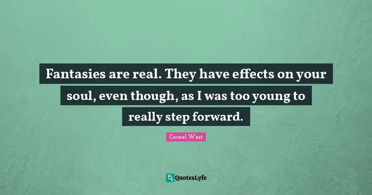 Fantasies are real. They have effects on your soul, even though, as I was too young to really step forward.