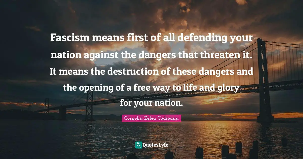 Fascism means first of all defending your nation against the dangers that threaten it. It means the destruction of these dangers and the opening of a free way to life and glory for your nation.