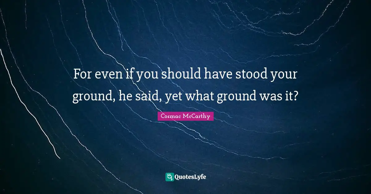 For even if you should have stood your ground, he said, yet what ground was it?