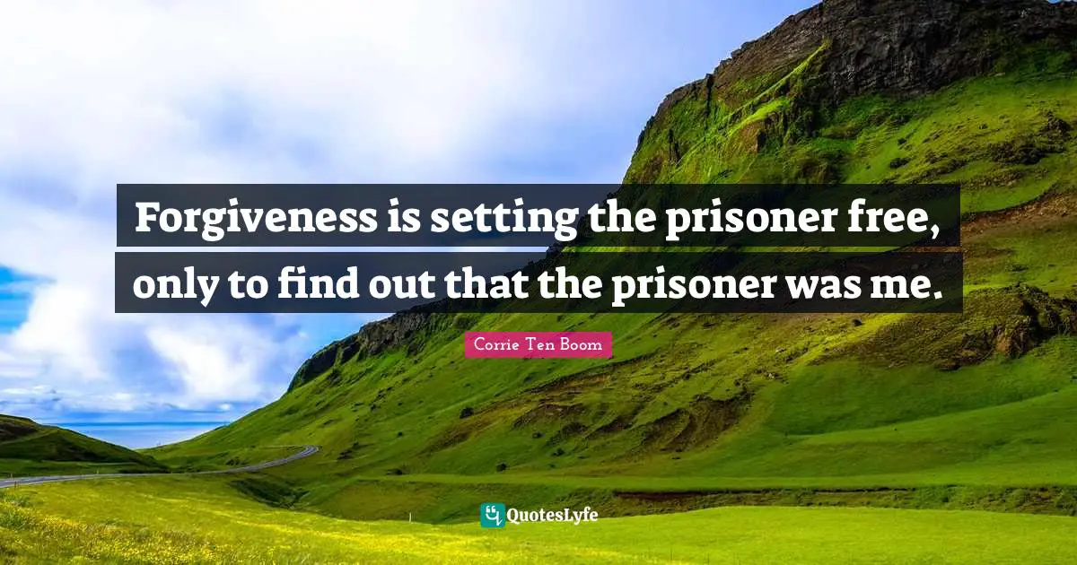 Forgiveness is setting the prisoner free, only to find out that the prisoner was me.
