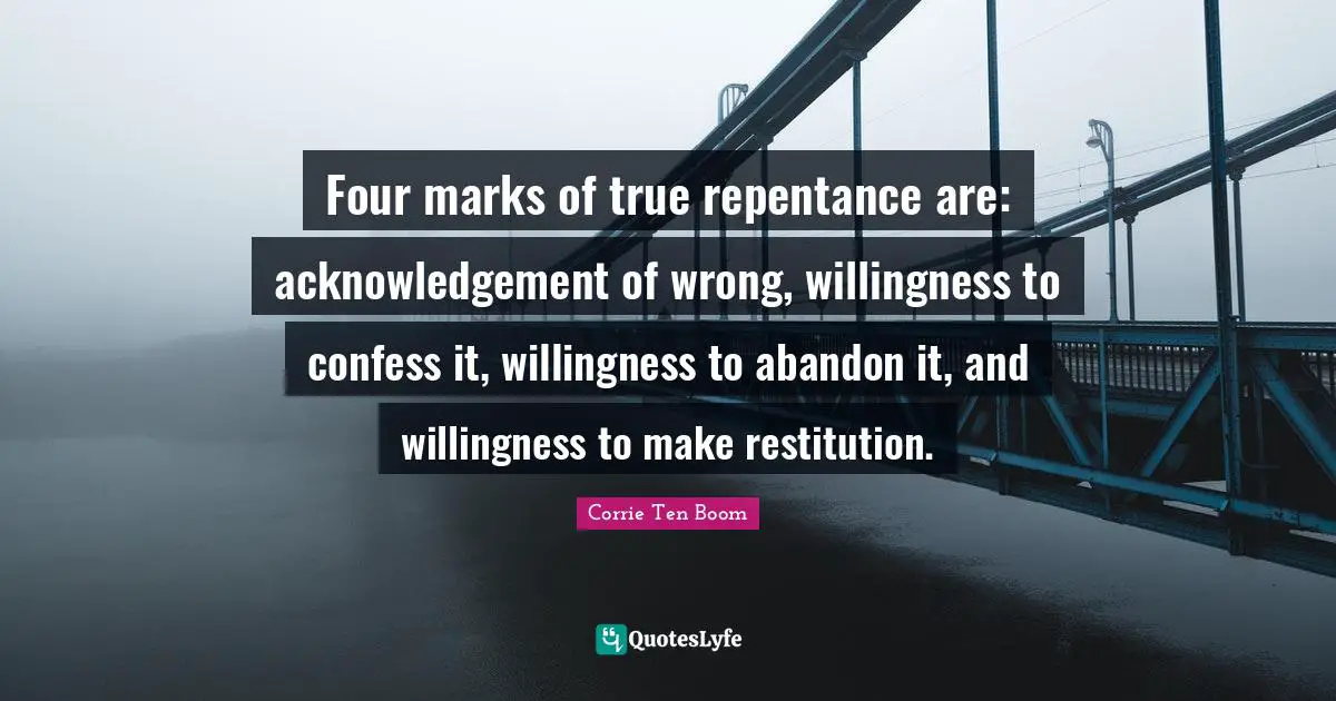 Corrie Ten Boom Quotes: Four marks of true repentance are: acknowledgement of wrong, willingness to confess it, willingness to abandon it, and willingness to make restitution.
