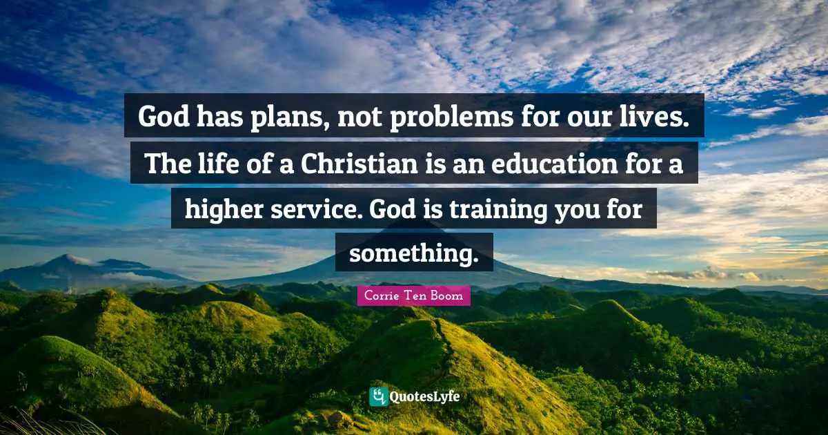 God has plans, not problems for our lives. The life of a Christian is an education for a higher service. God is training you for something.