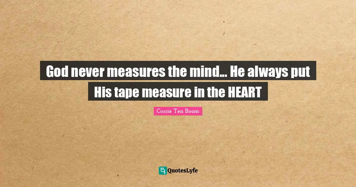 Corrie Ten Boom Quotes: "God never measures the mind... He always put His tape measure in the HEART"