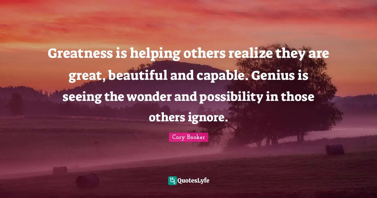 Cory Booker Quotes: "Greatness is helping others realize they are great, beautiful and capable. Genius is seeing the wonder and possibility in those others ignore."