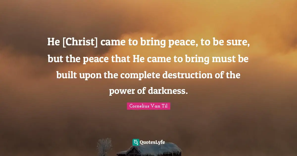 Cornelius Van Til Quotes: "He [Christ] came to bring peace, to be sure, but the peace that He came to bring must be built upon the complete destruction of the power of darkness."