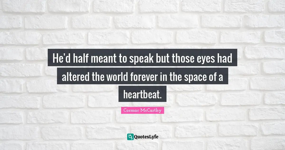 He'd half meant to speak but those eyes had altered the world forever in the space of a heartbeat.