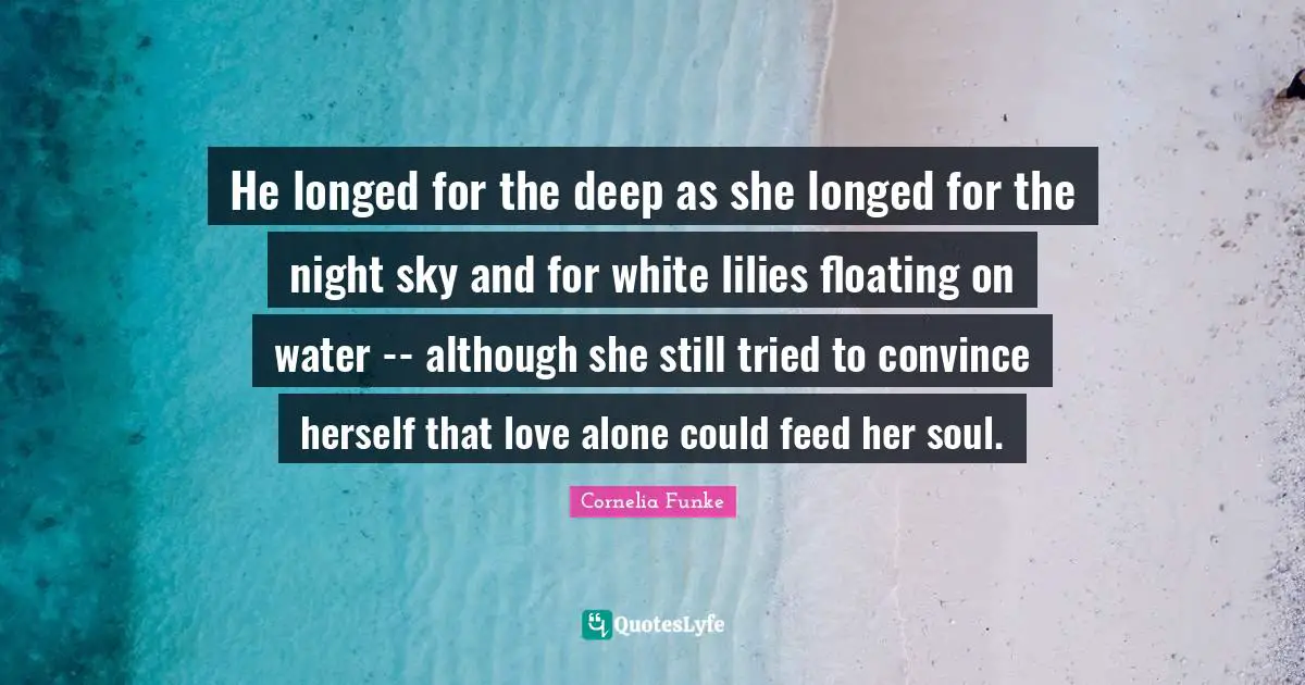 He longed for the deep as she longed for the night sky and for white lilies floating on water -- although she still tried to convince herself that love alone could feed her soul.