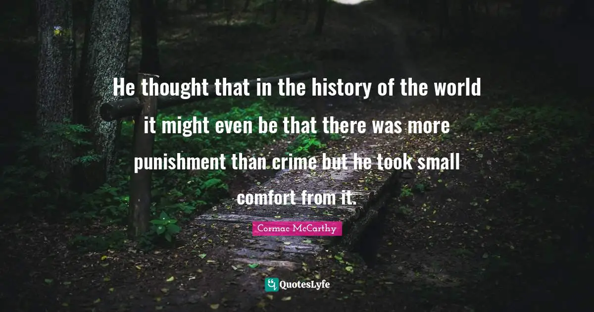 He thought that in the history of the world it might even be that there was more punishment than crime but he took small comfort from it.