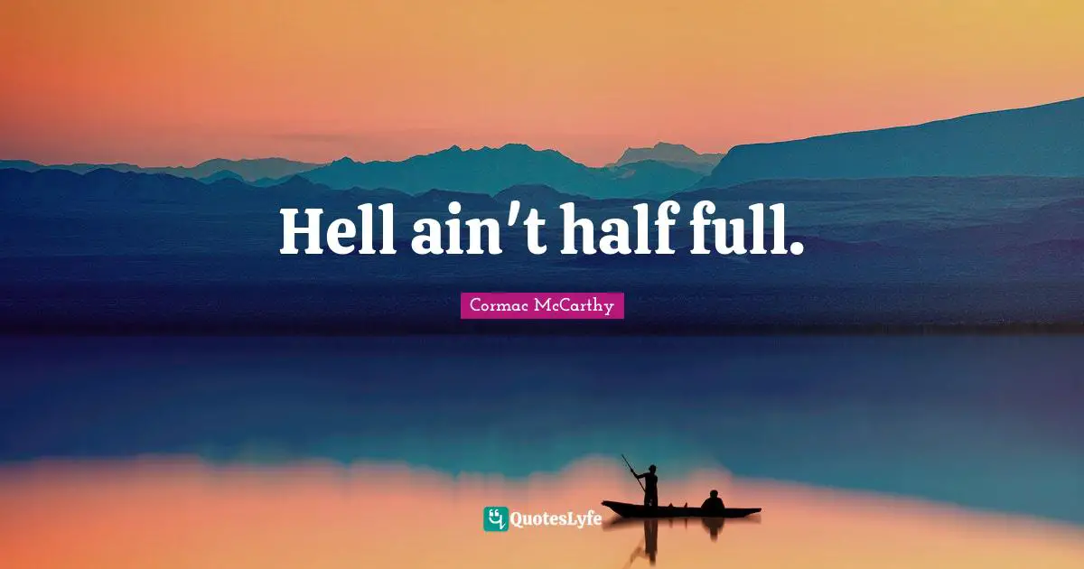 Hell ain't half full.