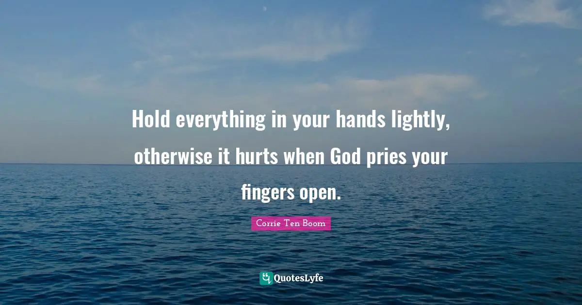 Corrie Ten Boom Quotes: "Hold everything in your hands lightly, otherwise it hurts when God pries your fingers open."