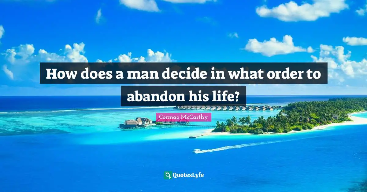 How does a man decide in what order to abandon his life?