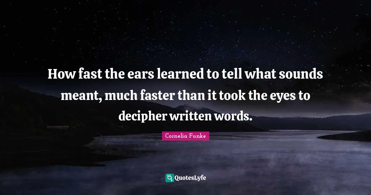 How fast the ears learned to tell what sounds meant, much faster than it took the eyes to decipher written words.