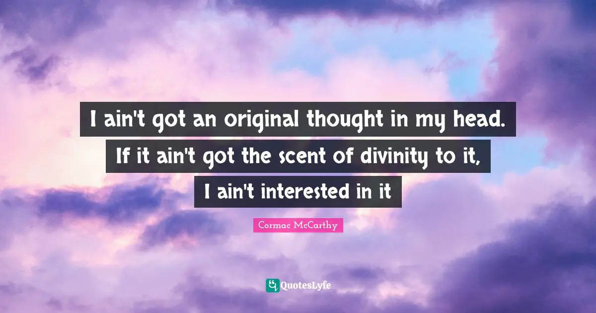 I ain't got an original thought in my head. If it ain't got the scent of divinity to it, I ain't interested in it