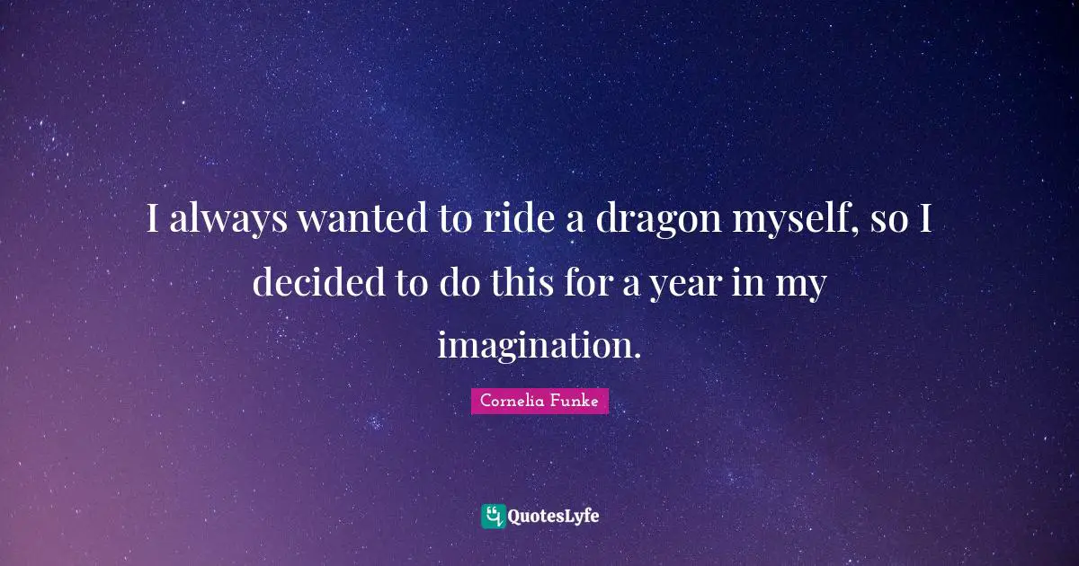 I always wanted to ride a dragon myself, so I decided to do this for a year in my imagination.
