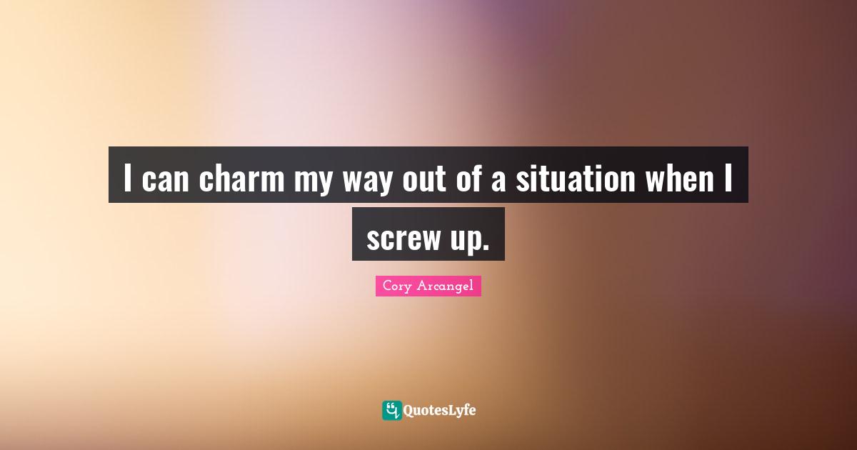 I can charm my way out of a situation when I screw up.