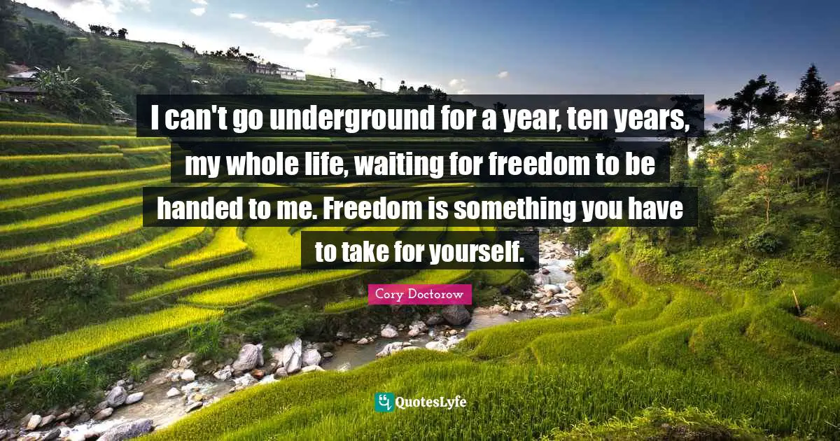 I can't go underground for a year, ten years, my whole life, waiting for freedom to be handed to me. Freedom is something you have to take for yourself.