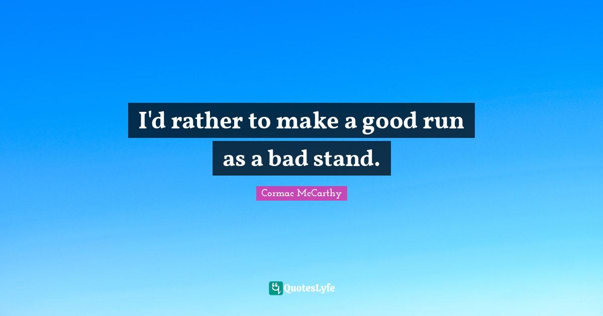 I'd rather to make a good run as a bad stand.