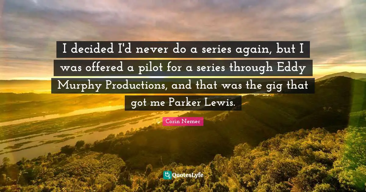 I decided I'd never do a series again, but I was offered a pilot for a series through Eddy Murphy Productions, and that was the gig that got me Parker Lewis.