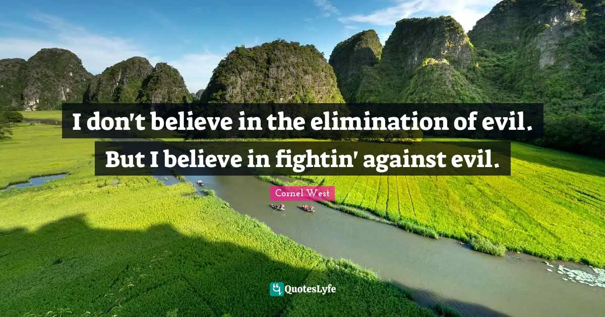I don't believe in the elimination of evil. But I believe in fightin' against evil.