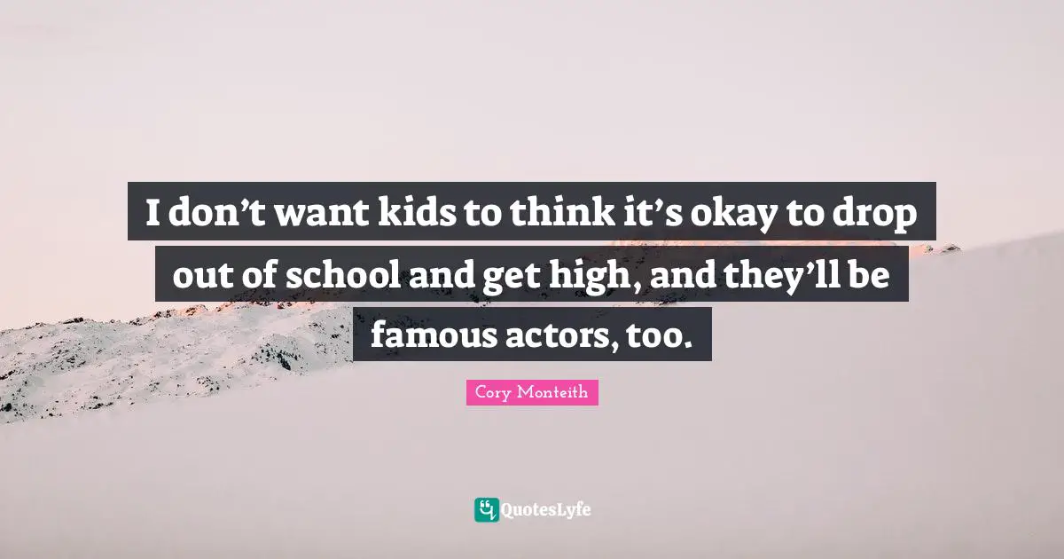 Cory Monteith Quotes: "I don’t want kids to think it’s okay to drop out of school and get high, and they’ll be famous actors, too."