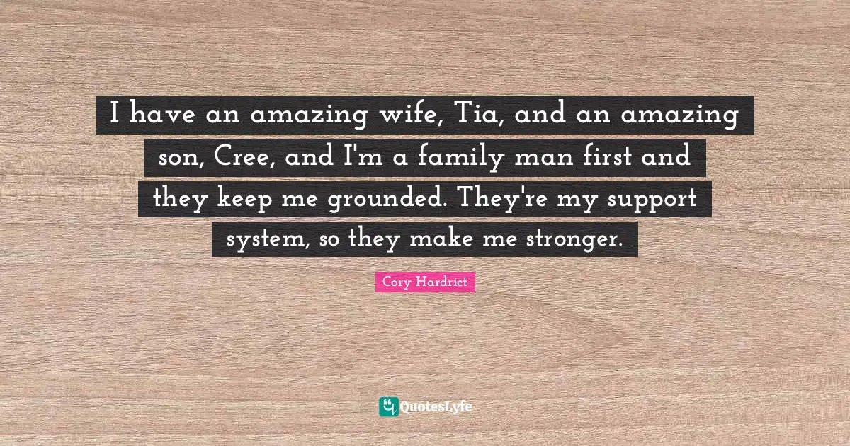 I have an amazing wife, Tia, and an amazing son, Cree, and I'm a family man first and they keep me grounded. They're my support system, so they make me stronger.