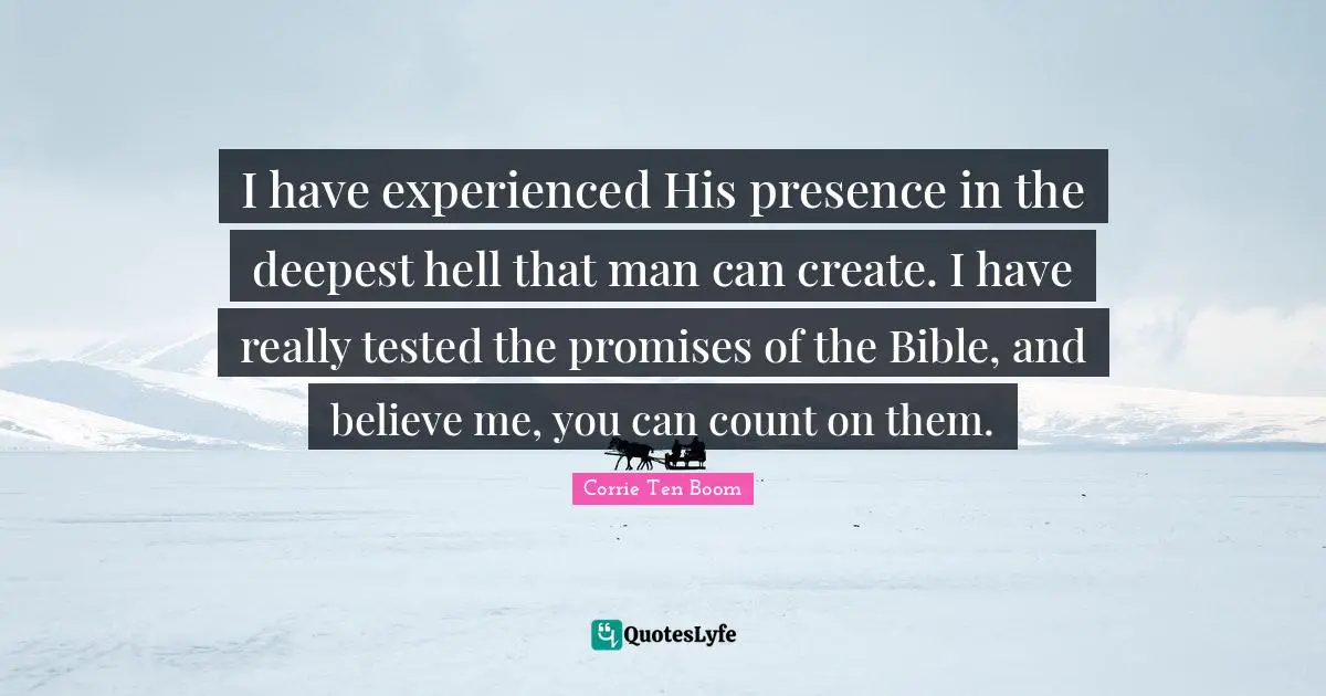 Corrie Ten Boom Quotes: "I have experienced His presence in the deepest hell that man can create. I have really tested the promises of the Bible, and believe me, you can count on them."